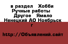  в раздел : Хобби. Ручные работы » Другое . Ямало-Ненецкий АО,Ноябрьск г.